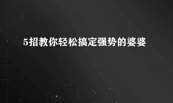 5招教你轻松搞定强势的婆婆