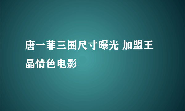 唐一菲三围尺寸曝光 加盟王晶情色电影