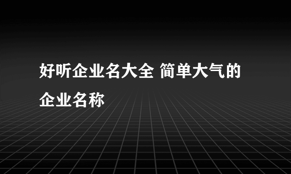 好听企业名大全 简单大气的企业名称