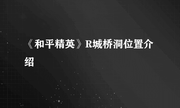 《和平精英》R城桥洞位置介绍