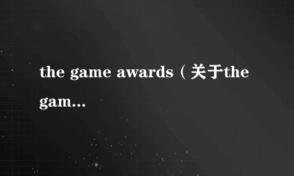 the game awards（关于the game awards的介绍）