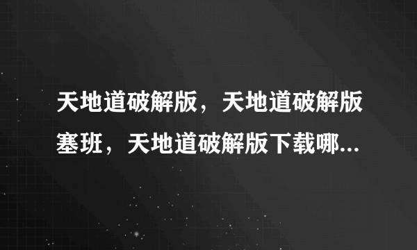 天地道破解版，天地道破解版塞班，天地道破解版下载哪个站有这游戏哦好想玩