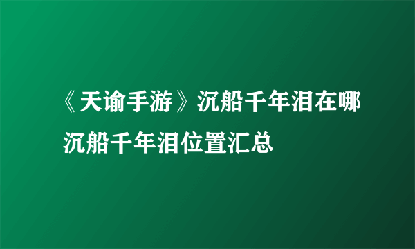 《天谕手游》沉船千年泪在哪 沉船千年泪位置汇总