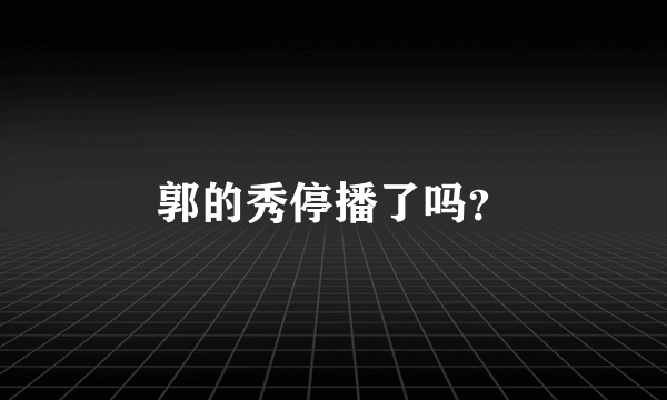 郭的秀停播了吗？