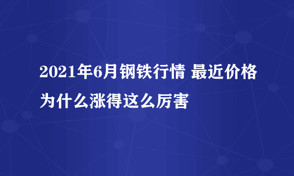 2021年6月钢铁行情 最近价格为什么涨得这么厉害