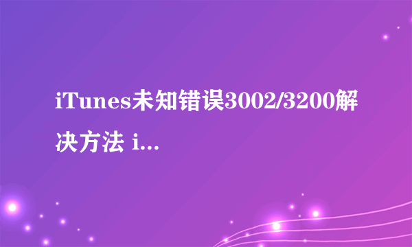 iTunes未知错误3002/3200解决方法 iTunes未知错误3002/3200怎么办