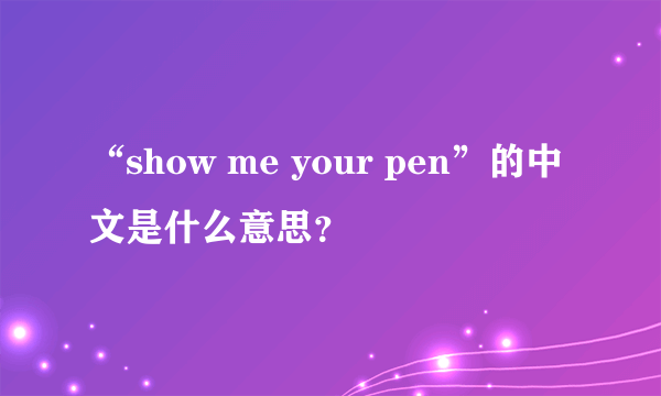 “show me your pen”的中文是什么意思？