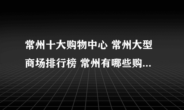 常州十大购物中心 常州大型商场排行榜 常州有哪些购物的地方