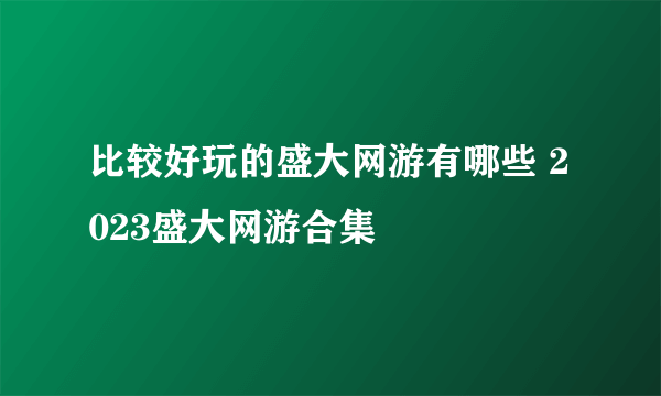 比较好玩的盛大网游有哪些 2023盛大网游合集