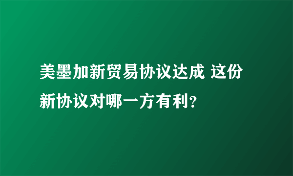 美墨加新贸易协议达成 这份新协议对哪一方有利？