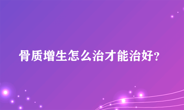 骨质增生怎么治才能治好？