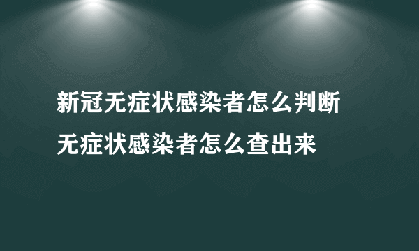 新冠无症状感染者怎么判断 无症状感染者怎么查出来