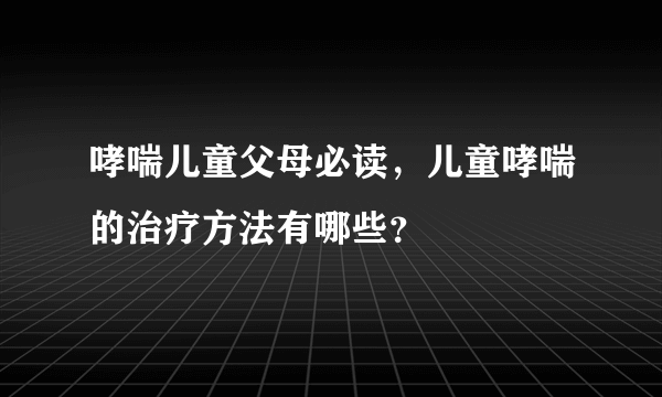 哮喘儿童父母必读，儿童哮喘的治疗方法有哪些？