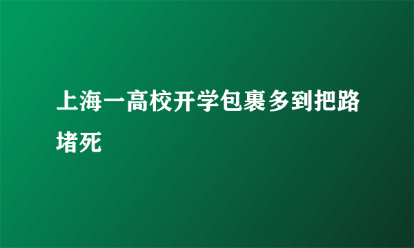 上海一高校开学包裹多到把路堵死