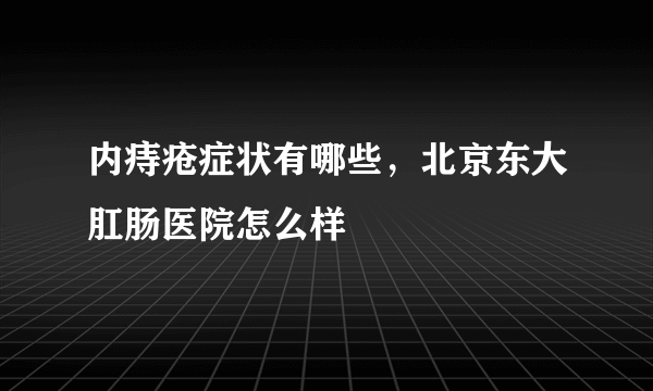 内痔疮症状有哪些，北京东大肛肠医院怎么样