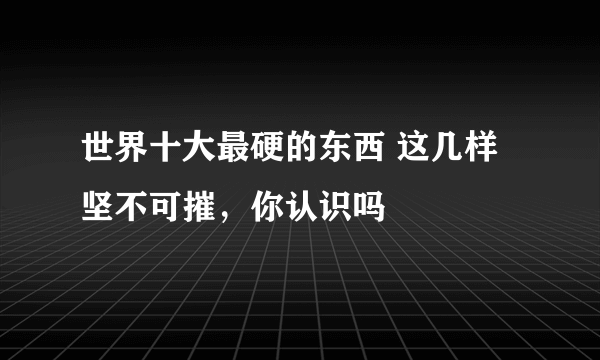 世界十大最硬的东西 这几样坚不可摧，你认识吗