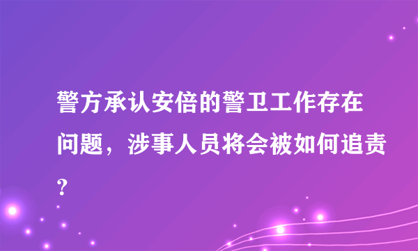 警方承认安倍的警卫工作存在问题，涉事人员将会被如何追责？