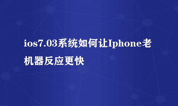 ios7.03系统如何让Iphone老机器反应更快