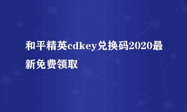 和平精英cdkey兑换码2020最新免费领取