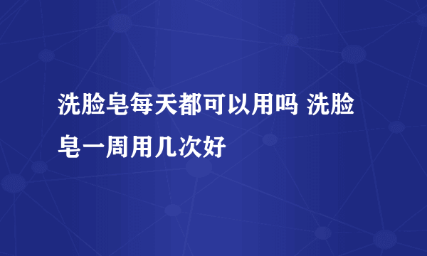 洗脸皂每天都可以用吗 洗脸皂一周用几次好