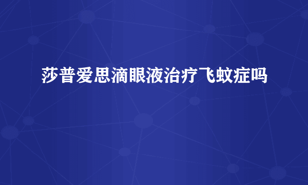 莎普爱思滴眼液治疗飞蚊症吗