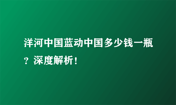 洋河中国蓝动中国多少钱一瓶？深度解析！