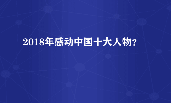 2018年感动中国十大人物？