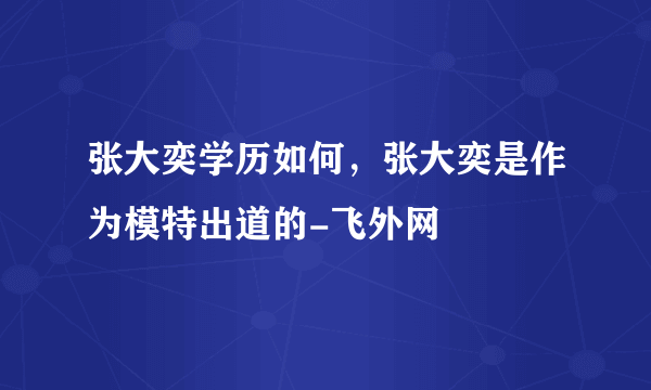 张大奕学历如何，张大奕是作为模特出道的-飞外网