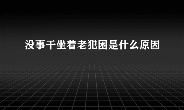 没事干坐着老犯困是什么原因