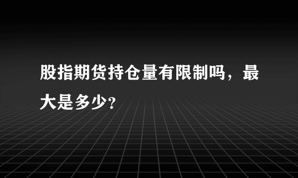 股指期货持仓量有限制吗，最大是多少？