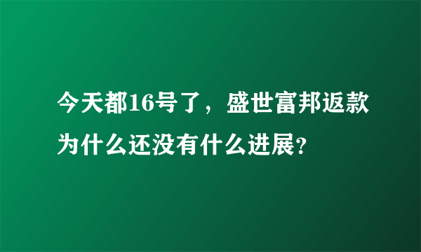 今天都16号了，盛世富邦返款为什么还没有什么进展？