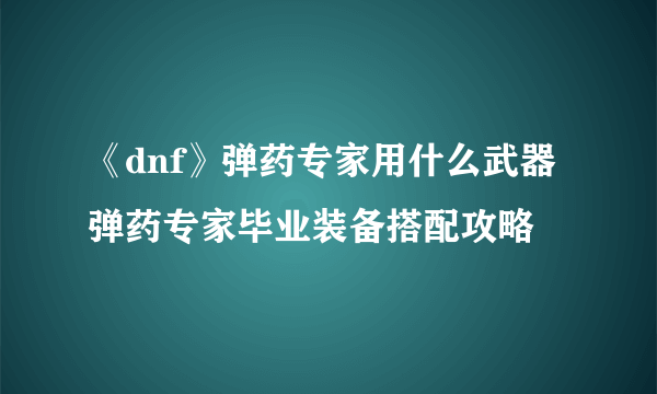 《dnf》弹药专家用什么武器 弹药专家毕业装备搭配攻略