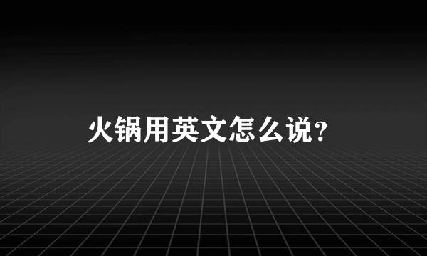 火锅用英文怎么说？