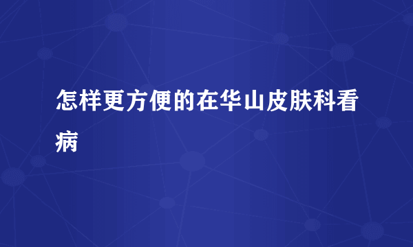 怎样更方便的在华山皮肤科看病