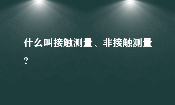 什么叫接触测量、非接触测量？