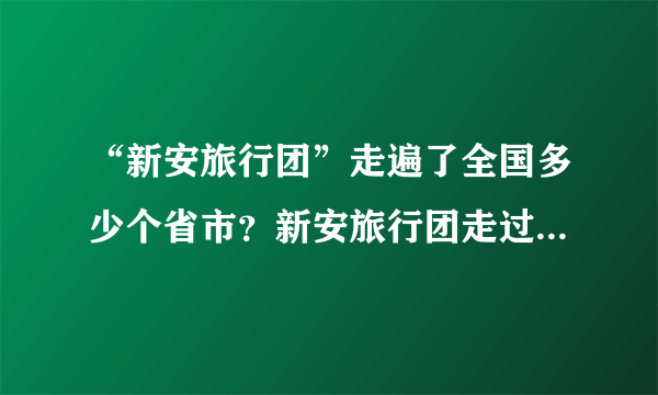 “新安旅行团”走遍了全国多少个省市？新安旅行团走过的省市个数-飞外网