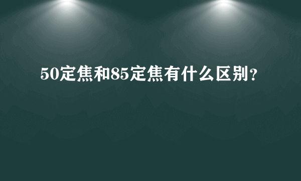 50定焦和85定焦有什么区别？