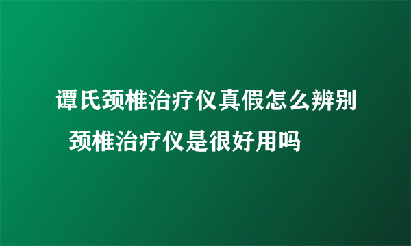 谭氏颈椎治疗仪真假怎么辨别  颈椎治疗仪是很好用吗