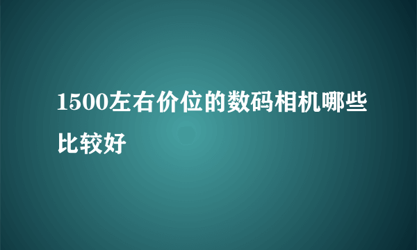 1500左右价位的数码相机哪些比较好