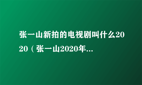 张一山新拍的电视剧叫什么2020（张一山2020年新剧上映时间表）