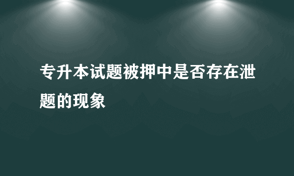 专升本试题被押中是否存在泄题的现象