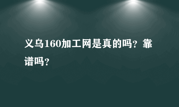 义乌160加工网是真的吗？靠谱吗？