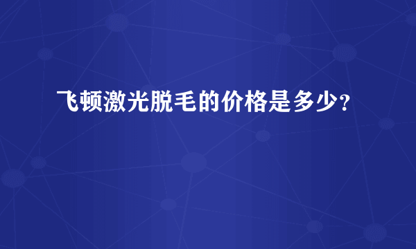 飞顿激光脱毛的价格是多少？