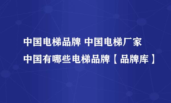 中国电梯品牌 中国电梯厂家 中国有哪些电梯品牌【品牌库】