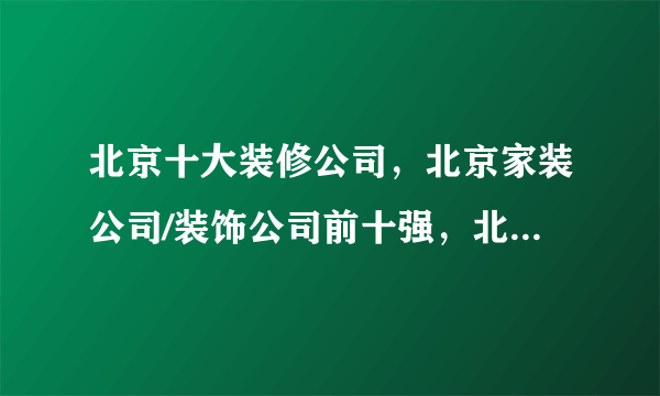 北京十大装修公司，北京家装公司/装饰公司前十强，北京装修设计公司哪家好