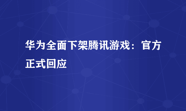 华为全面下架腾讯游戏：官方正式回应