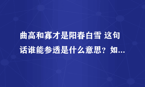 曲高和寡才是阳春白雪 这句话谁能参透是什么意思？如题 谢谢了