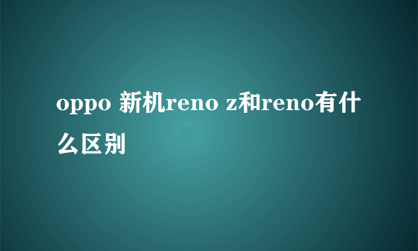 oppo 新机reno z和reno有什么区别