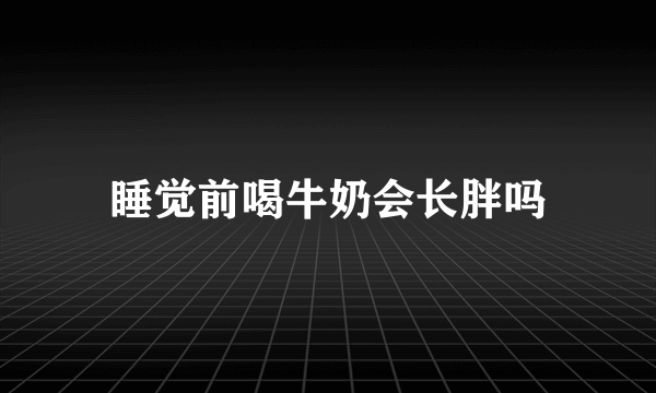 睡觉前喝牛奶会长胖吗