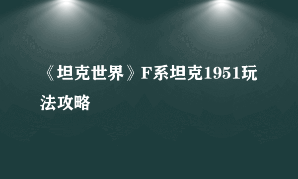 《坦克世界》F系坦克1951玩法攻略